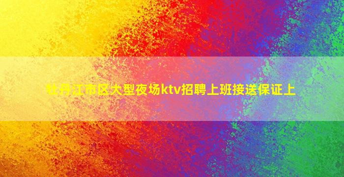 牡丹江市区大型夜场ktv招聘上班接送保证上